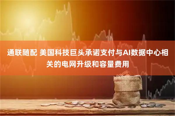 通联随配 美国科技巨头承诺支付与AI数据中心相关的电网升级和容量费用