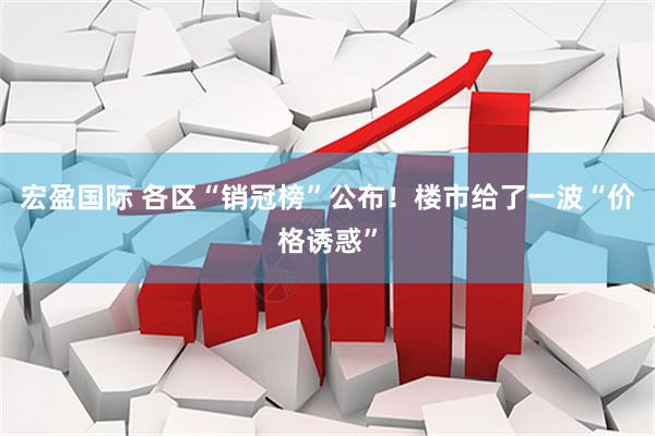 宏盈国际 各区“销冠榜”公布！楼市给了一波“价格诱惑”