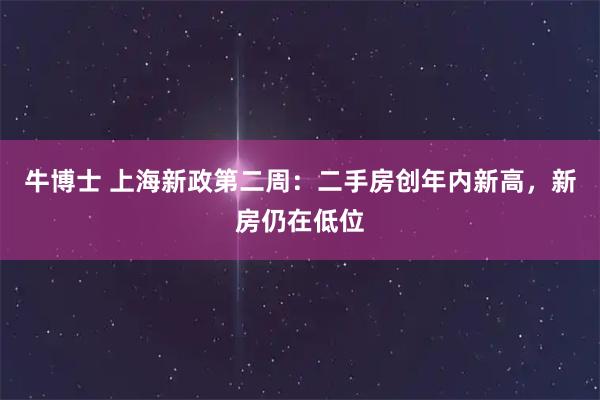 牛博士 上海新政第二周：二手房创年内新高，新房仍在低位
