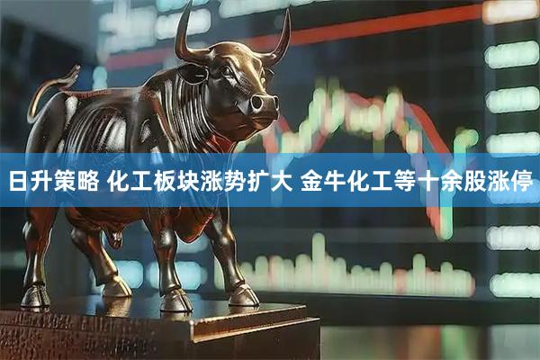 日升策略 化工板块涨势扩大 金牛化工等十余股涨停
