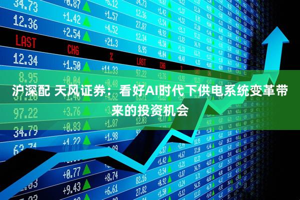 沪深配 天风证券：看好AI时代下供电系统变革带来的投资机会