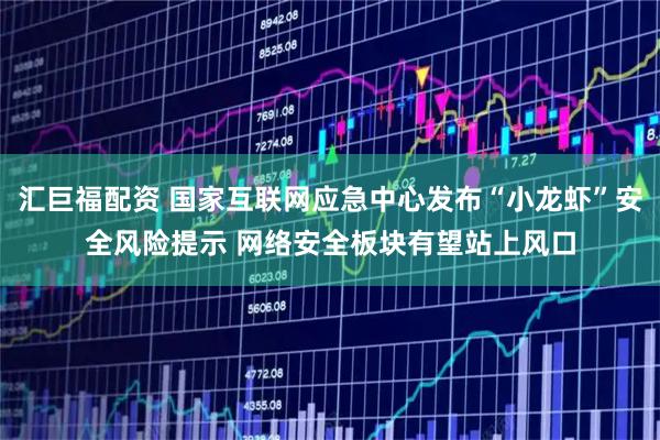 汇巨福配资 国家互联网应急中心发布“小龙虾”安全风险提示 网络安全板块有望站上风口