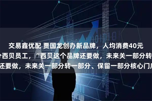 交易鑫优配 贾国龙创办新品牌，人均消费40元至50元，希望承接部分西贝员工，“西贝这个品牌还要做，未来关一部分转一部分、保留一部分核心门店”