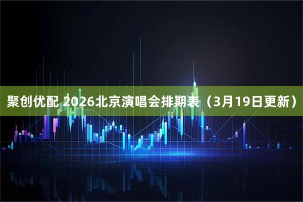 聚创优配 2026北京演唱会排期表（3月19日更新）