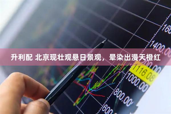 升利配 北京现壮观悬日景观，晕染出漫天橙红