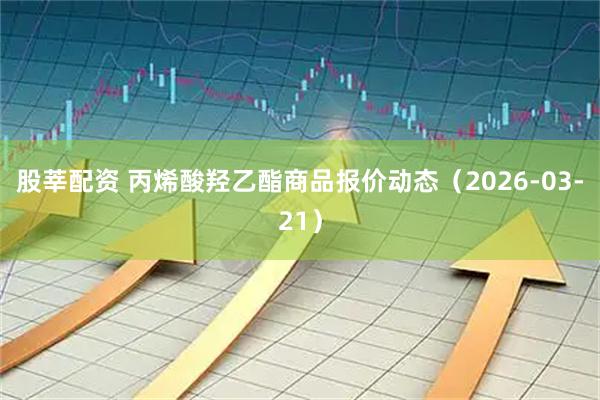 股莘配资 丙烯酸羟乙酯商品报价动态（2026-03-21）