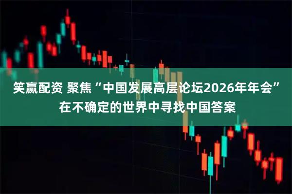 笑赢配资 聚焦“中国发展高层论坛2026年年会” 在不确定的世界中寻找中国答案