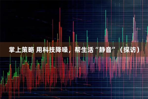 掌上策略 用科技降噪，帮生活“静音”（探访）