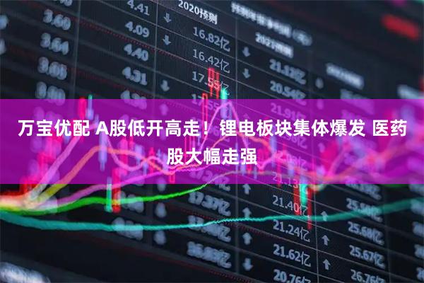 万宝优配 A股低开高走！锂电板块集体爆发 医药股大幅走强