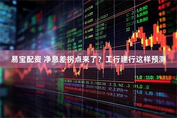 易宝配资 净息差拐点来了？工行建行这样预测