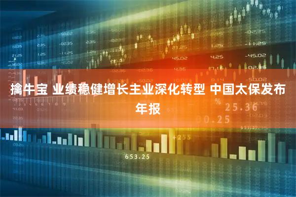 擒牛宝 业绩稳健增长主业深化转型 中国太保发布年报