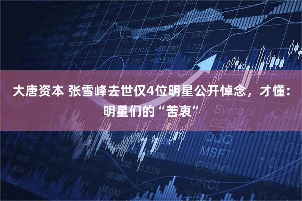 大唐资本 张雪峰去世仅4位明星公开悼念，才懂：明星们的“苦衷”