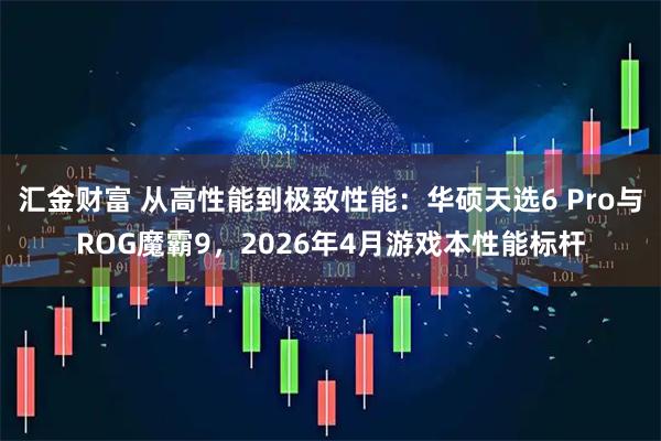 汇金财富 从高性能到极致性能：华硕天选6 Pro与ROG魔霸9，2026年4月游戏本性能标杆