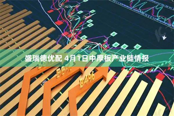 盛瑞德优配 4月1日中厚板产业链情报