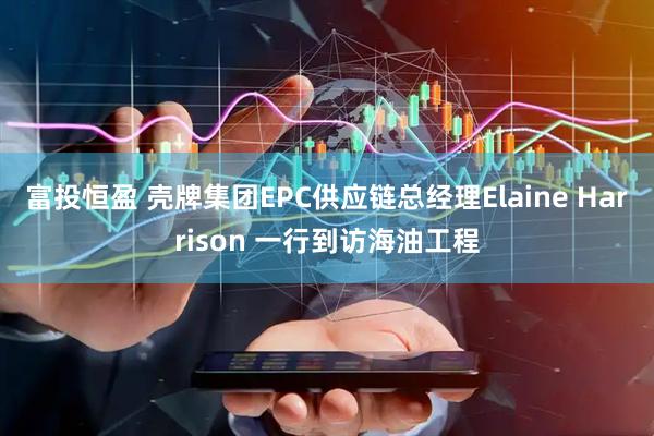 富投恒盈 壳牌集团EPC供应链总经理Elaine Harrison 一行到访海油工程