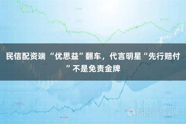 民信配资端 “优思益”翻车，代言明星“先行赔付”不是免责金牌