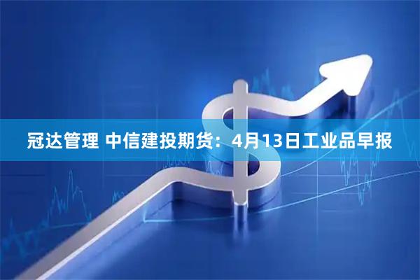 冠达管理 中信建投期货：4月13日工业品早报