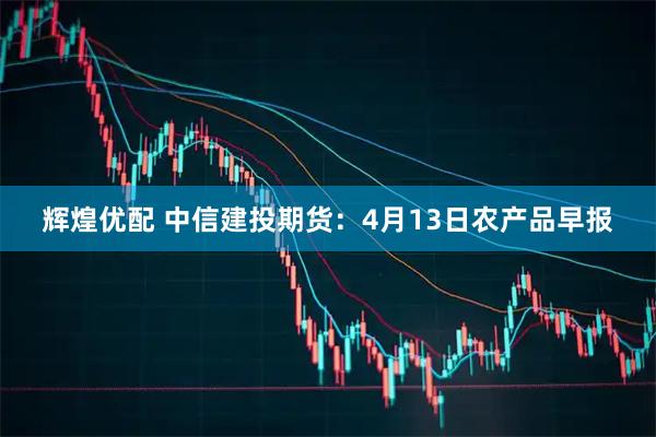 辉煌优配 中信建投期货：4月13日农产品早报