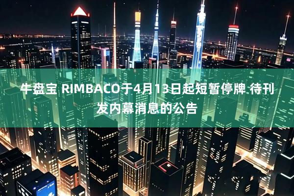 牛盘宝 RIMBACO于4月13日起短暂停牌 待刊发内幕消息的公告
