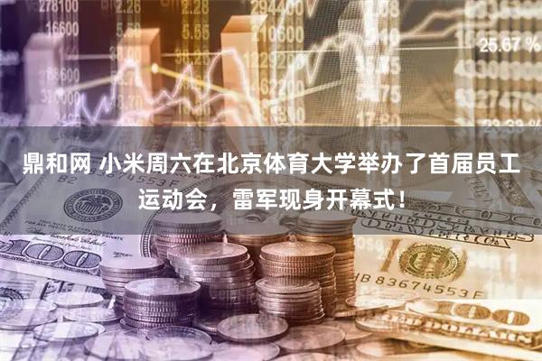 鼎和网 小米周六在北京体育大学举办了首届员工运动会，雷军现身开幕式！
