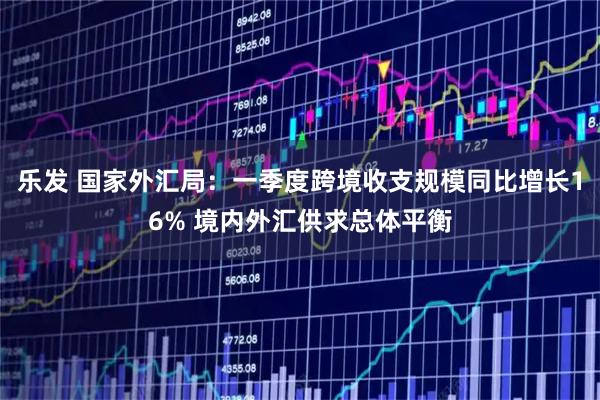 乐发 国家外汇局：一季度跨境收支规模同比增长16% 境内外汇供求总体平衡
