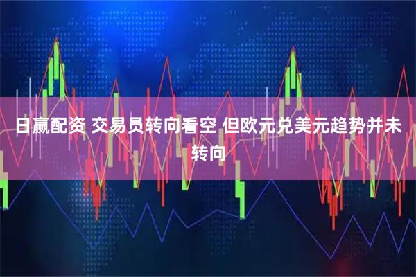 日赢配资 交易员转向看空 但欧元兑美元趋势并未转向