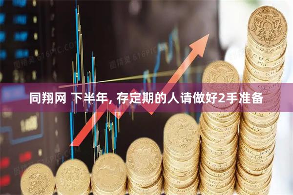 同翔网 下半年, 存定期的人请做好2手准备