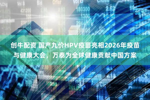 创牛配资 国产九价HPV疫苗亮相2026年疫苗与健康大会，万泰为全球健康贡献中国方案