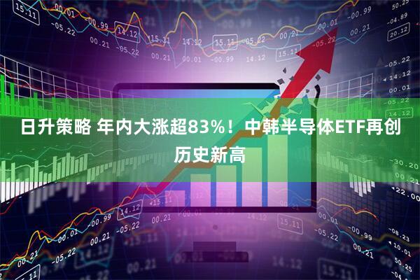 日升策略 年内大涨超83%！中韩半导体ETF再创历史新高