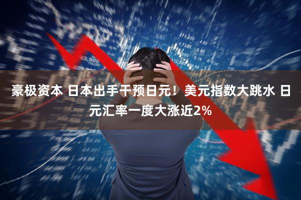 豪极资本 日本出手干预日元！美元指数大跳水 日元汇率一度大涨近2%