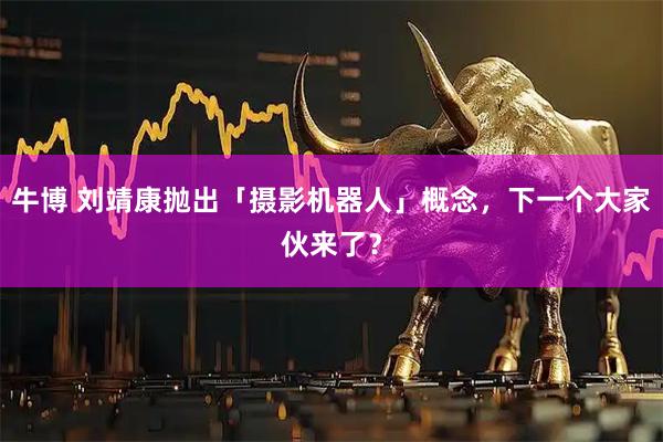 牛博 刘靖康抛出「摄影机器人」概念，下一个大家伙来了？