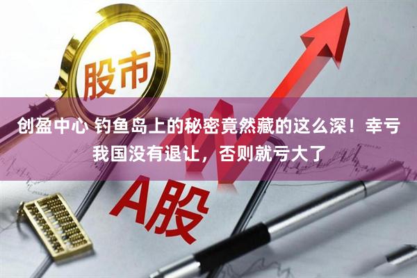 创盈中心 钓鱼岛上的秘密竟然藏的这么深！幸亏我国没有退让，否则就亏大了