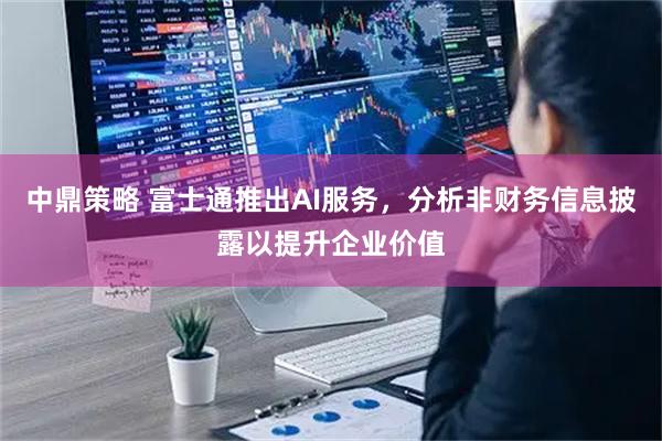 中鼎策略 富士通推出AI服务，分析非财务信息披露以提升企业价值