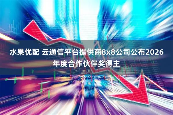 水果优配 云通信平台提供商8x8公司公布2026年度合作伙伴奖得主