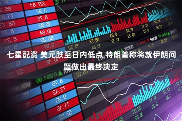 七星配资 美元跌至日内低点 特朗普称将就伊朗问题做出最终决定