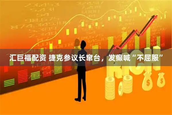 汇巨福配资 捷克参议长窜台，发癫喊“不屈服”