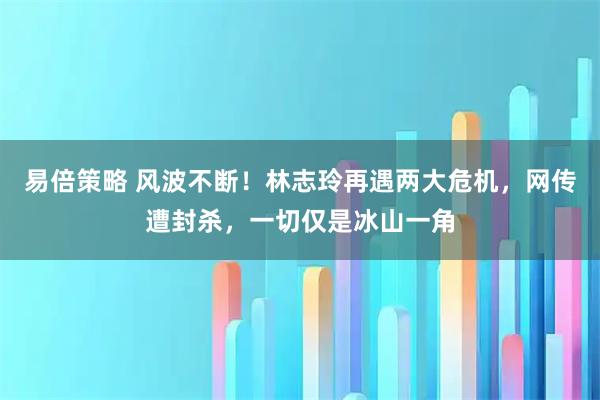 易倍策略 风波不断！林志玲再遇两大危机，网传遭封杀，一切仅是冰山一角