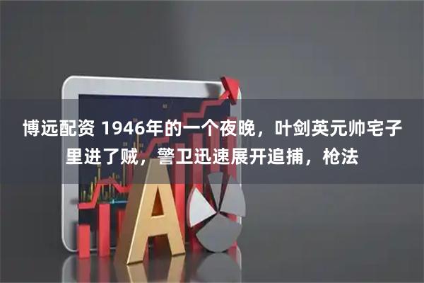 博远配资 1946年的一个夜晚，叶剑英元帅宅子里进了贼，警卫迅速展开追捕，枪法