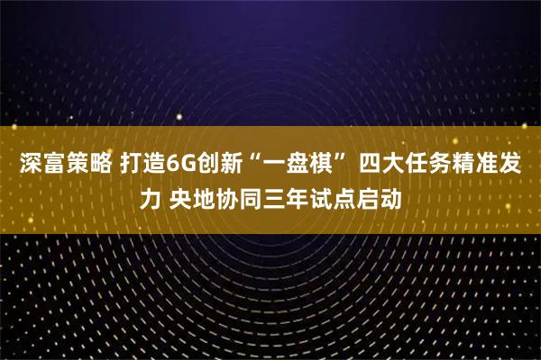 深富策略 打造6G创新“一盘棋” 四大任务精准发力 央地协同三年试点启动