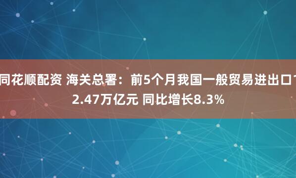 同花顺配资 海关总署：前5个月我国一般贸易进出口12.47万亿元 同比增长8.3%
