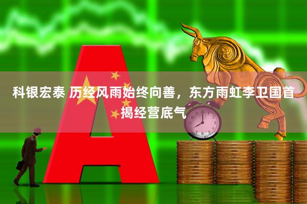科银宏泰 历经风雨始终向善，东方雨虹李卫国首揭经营底气