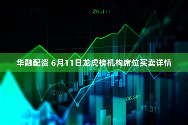 华融配资 6月11日龙虎榜机构席位买卖详情