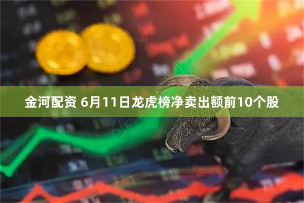 金河配资 6月11日龙虎榜净卖出额前10个股