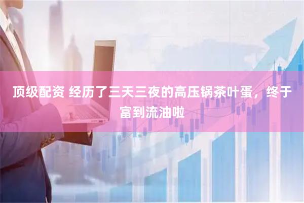顶级配资 经历了三天三夜的高压锅茶叶蛋，终于富到流油啦