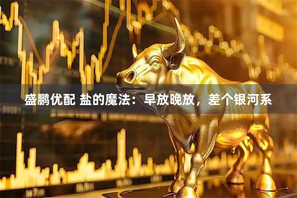 盛鹏优配 盐的魔法：早放晚放，差个银河系