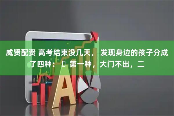威贤配资 高考结束没几天， 发现身边的孩子分成了四种： ​第一种，大门不出，二