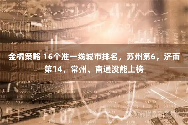 金橘策略 16个准一线城市排名，苏州第6，济南第14，常州、南通没能上榜
