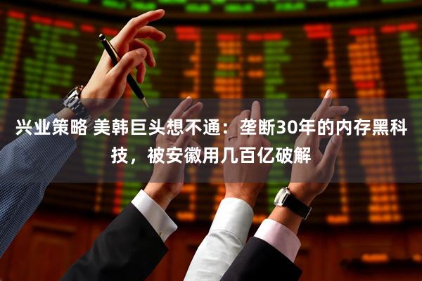兴业策略 美韩巨头想不通：垄断30年的内存黑科技，被安徽用几百亿破解
