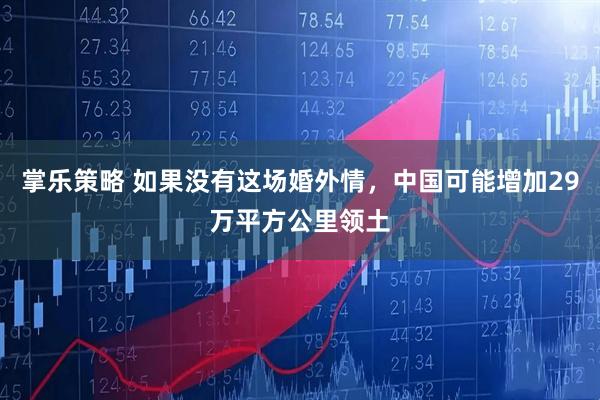 掌乐策略 如果没有这场婚外情，中国可能增加29万平方公里领土