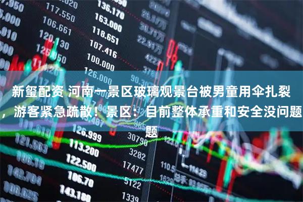 新玺配资 河南一景区玻璃观景台被男童用伞扎裂，游客紧急疏散！景区：目前整体承重和安全没问题